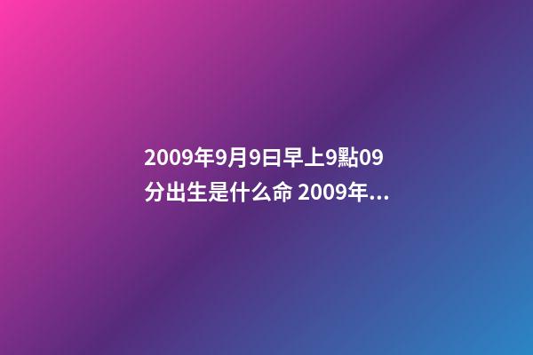 2009年9月9曰早上9點09分出生是什么命 2009年男孩屬牛什么命-第1張-觀點-玄機派